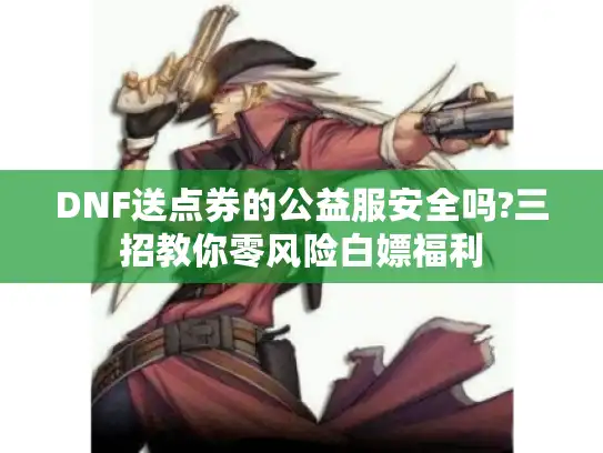 DNF送点券的公益服安全吗?三招教你零风险白嫖福利