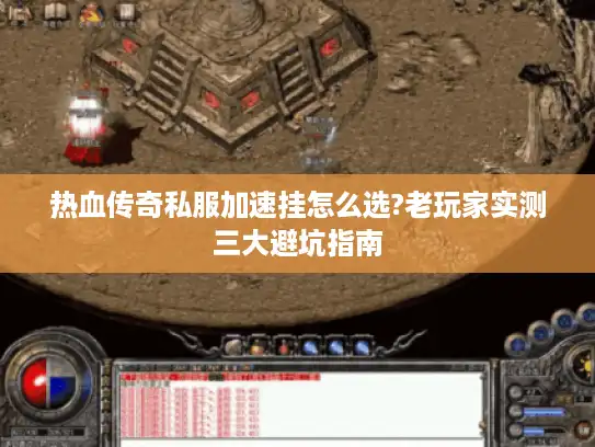 热血传奇私服加速挂怎么选?老玩家实测三大避坑指南