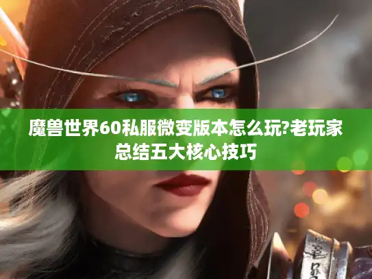 魔兽世界60私服微变版本怎么玩?老玩家总结五大核心技巧 魔兽世界60私服微变版本怎么玩?老玩家总结五大核心技巧