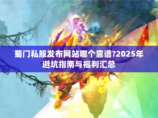 蜀门私服发布网站哪个靠谱?2025年避坑指南与福利汇总
