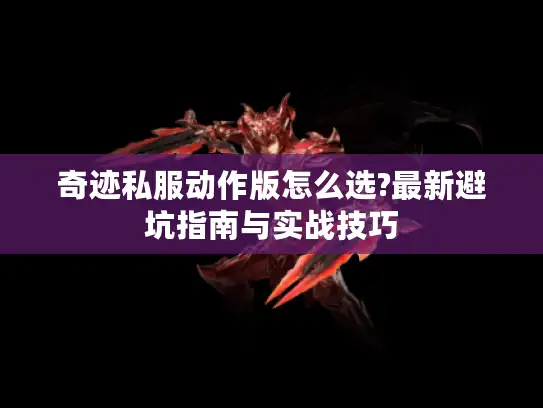 奇迹私服动作版怎么选?最新避坑指南与实战技巧