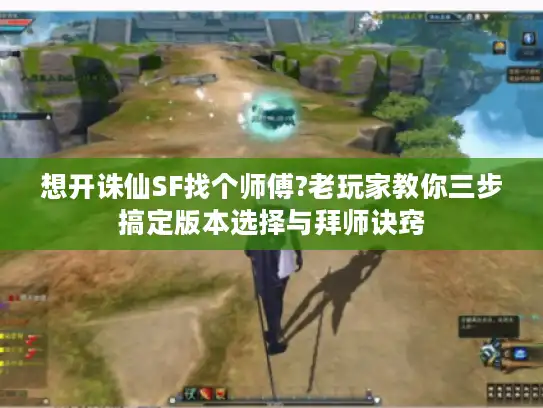 想开诛仙SF找个师傅?老玩家教你三步搞定版本选择与拜师诀窍