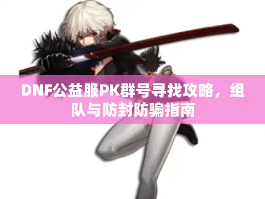 DNF公益服PK群号寻找攻略，组队与防封防骗指南