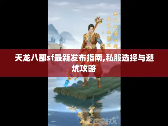 天龙八部sf最新发布指南,私服选择与避坑攻略 天龙八部sf最新发布指南,私服选择与避坑攻略