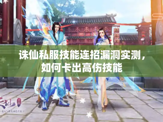 诛仙私服技能连招漏洞实测，如何卡出高伤技能