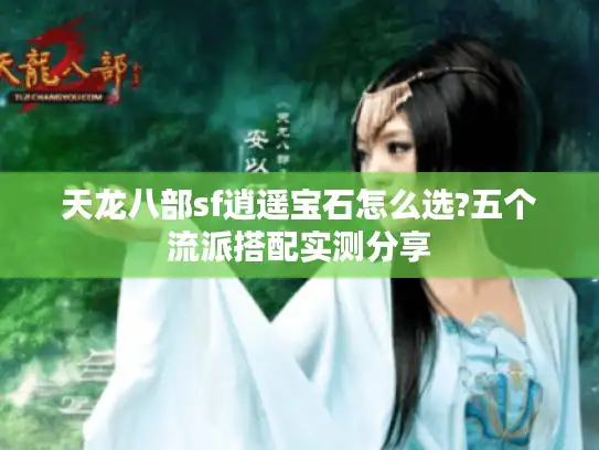 天龙八部sf逍遥宝石怎么选?五个流派搭配实测分享