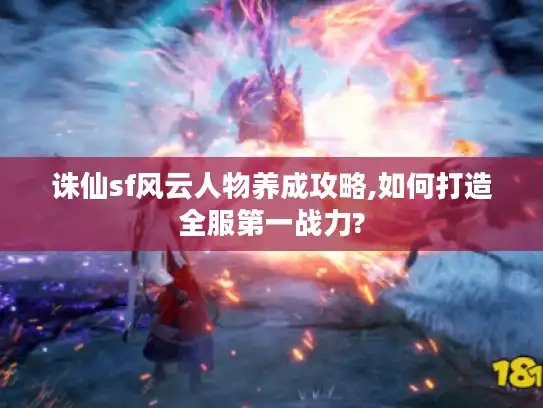 诛仙sf风云人物养成攻略,如何打造全服第一战力?