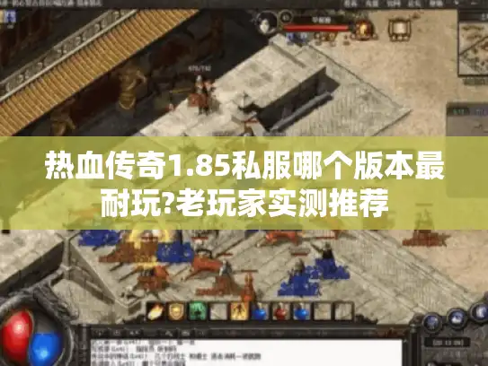 热血传奇1.85私服哪个版本最耐玩?老玩家实测推荐