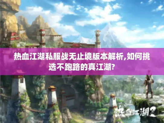 热血江湖私服战无止境版本解析,如何挑选不跑路的真江湖?