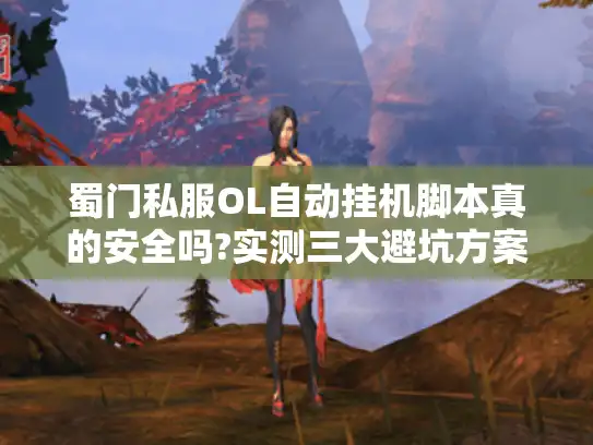 蜀门私服OL自动挂机脚本真的安全吗?实测三大避坑方案 蜀门私服OL自动挂机脚本真的安全吗?实测三大避坑方案