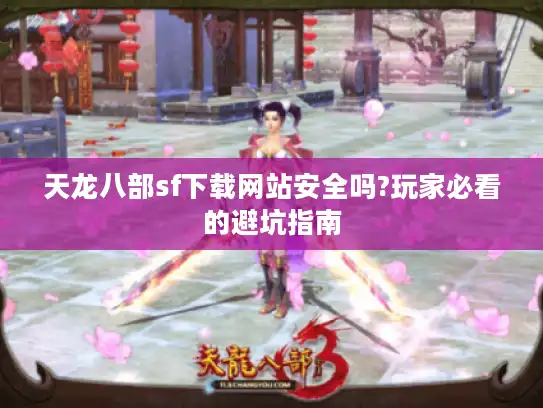天龙八部sf下载网站安全吗?玩家必看的避坑指南 天龙八部sf下载网站安全吗?玩家必看的避坑指南