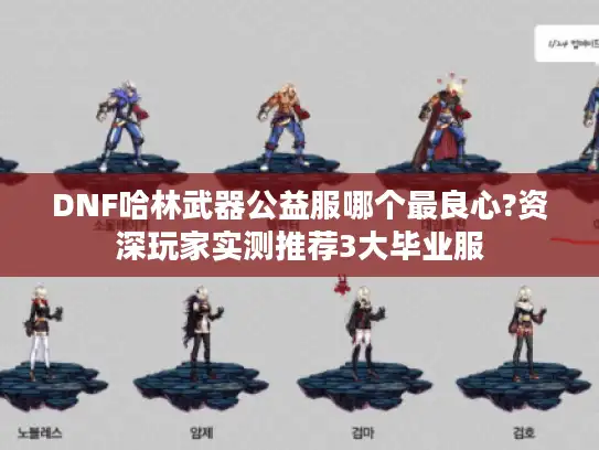 DNF哈林武器公益服哪个最良心?资深玩家实测推荐3大毕业服