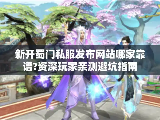 新开蜀门私服发布网站哪家靠谱?资深玩家亲测避坑指南