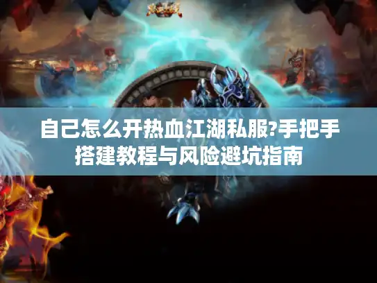 自己怎么开热血江湖私服?手把手搭建教程与风险避坑指南