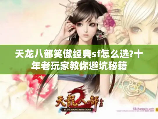 天龙八部笑傲经典sf怎么选?十年老玩家教你避坑秘籍 天龙八部笑傲经典sf怎么选?十年老玩家教你避坑秘籍