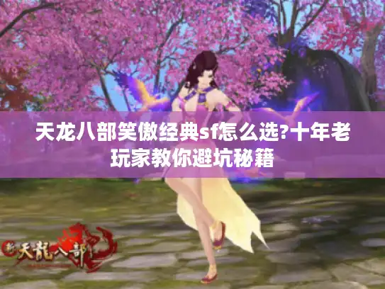天龙八部笑傲经典sf怎么选?十年老玩家教你避坑秘籍 天龙八部笑傲经典sf怎么选?十年老玩家教你避坑秘籍