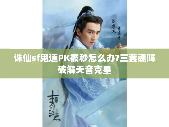 诛仙sf鬼道PK被秒怎么办?三套魂阵破解天音克星