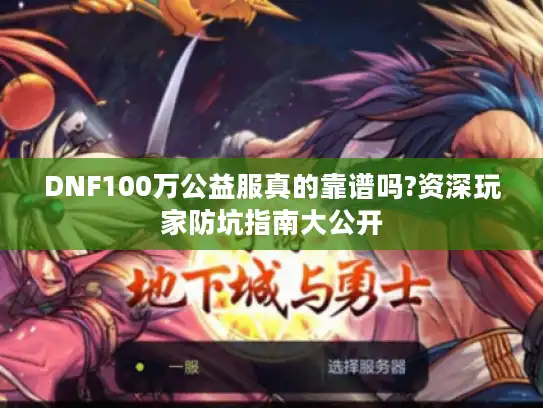 DNF100万公益服真的靠谱吗?资深玩家防坑指南大公开