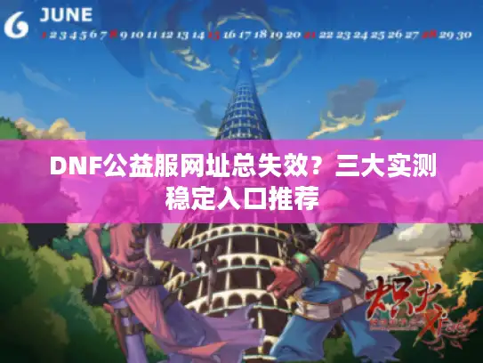 DNF公益服网址总失效?三大实测稳定入口推荐 DNF公益服网址总失效?三大实测稳定入口推荐