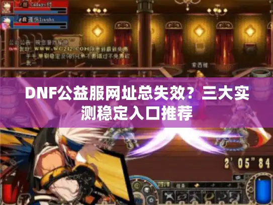 DNF公益服网址总失效?三大实测稳定入口推荐 DNF公益服网址总失效?三大实测稳定入口推荐