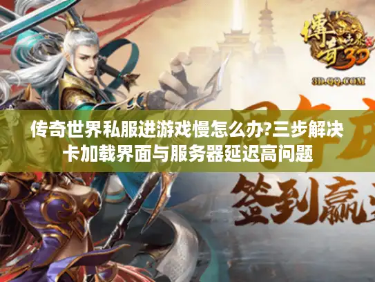传奇世界私服进游戏慢怎么办?三步解决卡加载界面与服务器延迟高问题