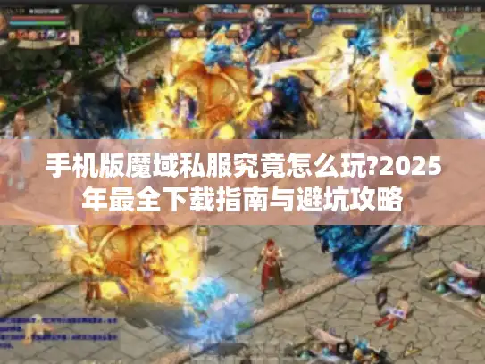 手机版魔域私服究竟怎么玩?2025年最全下载指南与避坑攻略