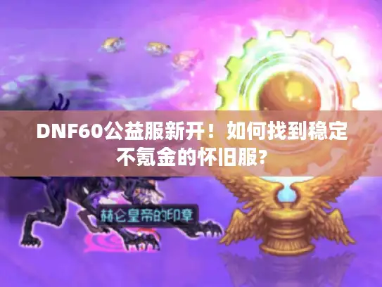 DNF60公益服新开!如何找到稳定不氪金的怀旧服? DNF60公益服新开!如何找到稳定不氪金的怀旧服?