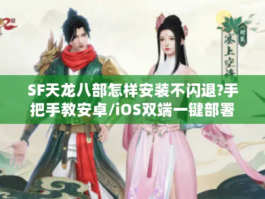 SF天龙八部怎样安装不闪退?手把手教安卓/iOS双端一键部署