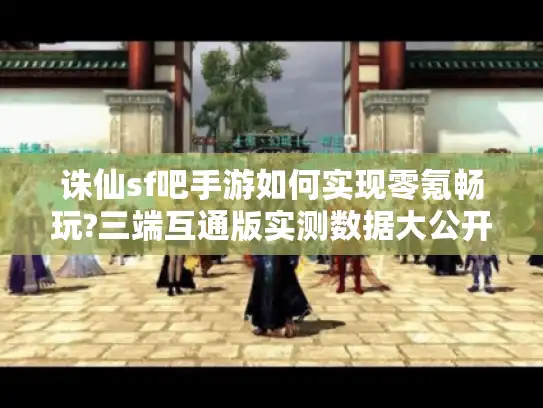 诛仙sf吧手游如何实现零氪畅玩?三端互通版实测数据大公开