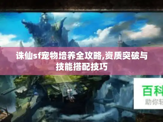 诛仙sf宠物培养全攻略,资质突破与技能搭配技巧
