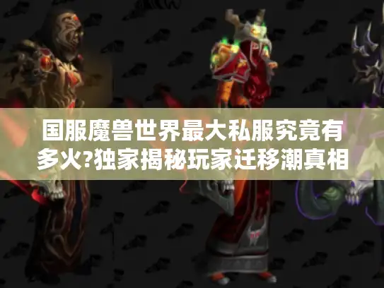 国服魔兽世界最大私服究竟有多火?独家揭秘玩家迁移潮真相