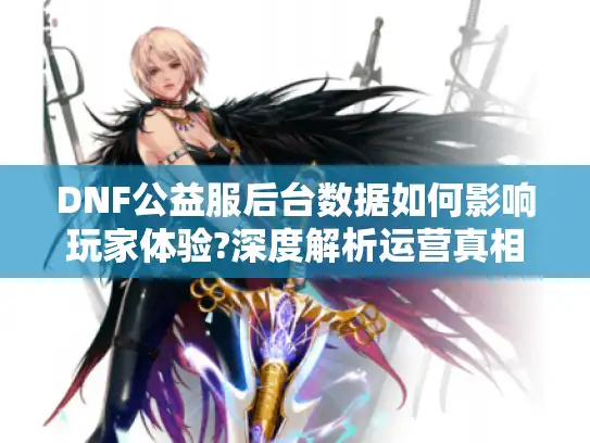 DNF公益服后台数据如何影响玩家体验?深度解析运营真相 DNF公益服后台数据如何影响玩家体验?深度解析运营真相