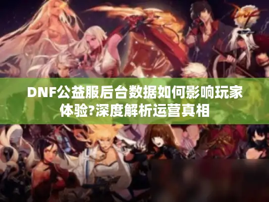 DNF公益服后台数据如何影响玩家体验?深度解析运营真相 DNF公益服后台数据如何影响玩家体验?深度解析运营真相