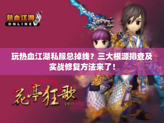 玩热血江湖私服总掉线？三大根源排查及实战修复方法来了！