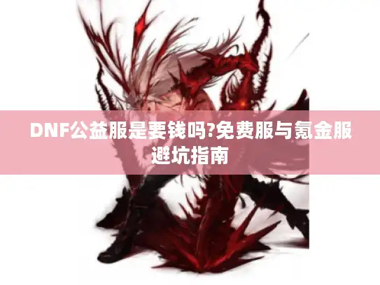 DNF公益服是要钱吗?免费服与氪金服避坑指南 DNF公益服是要钱吗?免费服与氪金服避坑指南