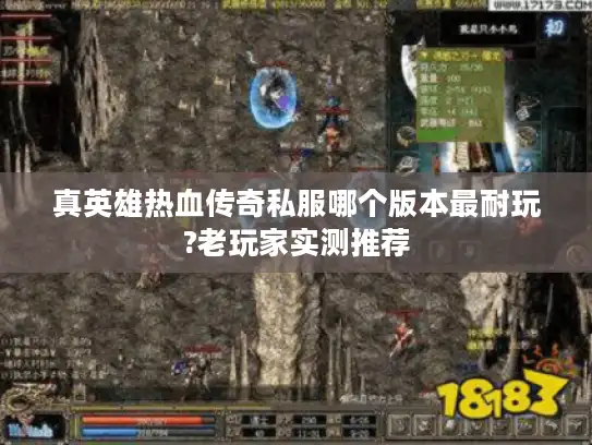真英雄热血传奇私服哪个版本最耐玩?老玩家实测推荐