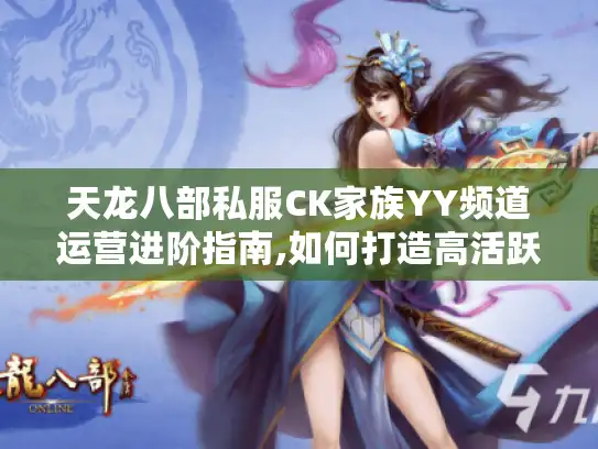 天龙八部私服CK家族YY频道运营进阶指南,如何打造高活跃游戏社区