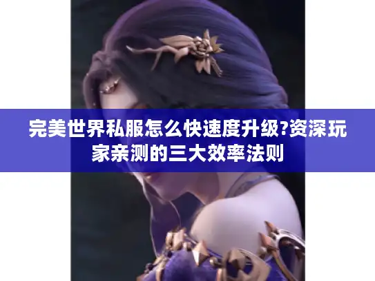 完美世界私服怎么快速度升级?资深玩家亲测的三大效率法则