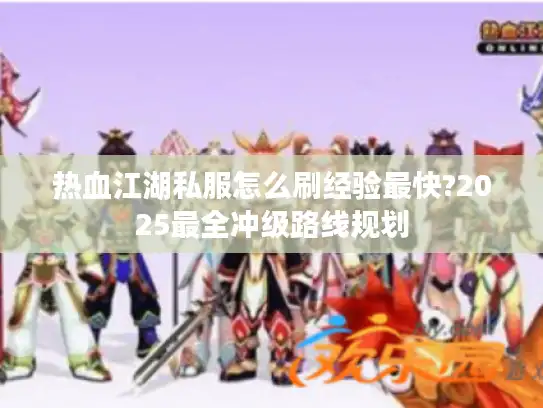 热血江湖私服怎么刷经验最快?2025最全冲级路线规划