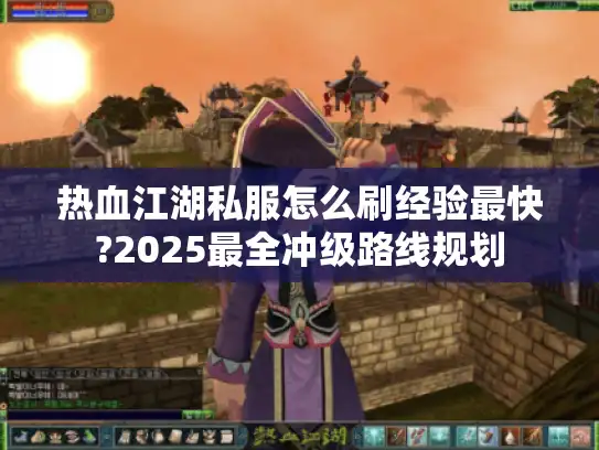 热血江湖私服怎么刷经验最快?2025最全冲级路线规划