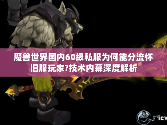 魔兽世界国内60级私服为何能分流怀旧服玩家?技术内幕深度解析