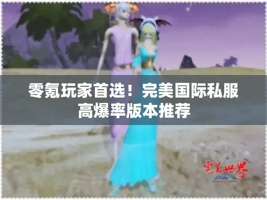 零氪玩家首选！完美国际私服高爆率版本推荐