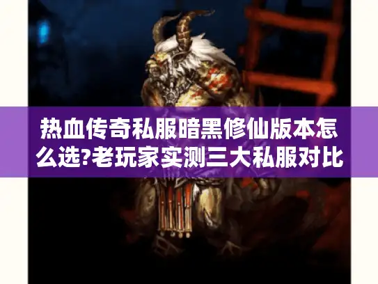 热血传奇私服暗黑修仙版本怎么选?老玩家实测三大私服对比 热血传奇私服暗黑修仙版本怎么选?老玩家实测三大私服对比