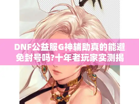 DNF公益服G神辅助真的能避免封号吗?十年老玩家实测揭秘 DNF公益服G神辅助真的能避免封号吗?十年老玩家实测揭秘