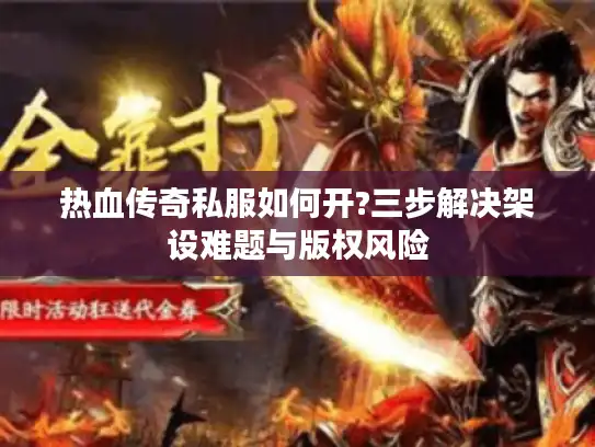 热血传奇私服如何开?三步解决架设难题与版权风险
