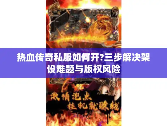 热血传奇私服如何开?三步解决架设难题与版权风险