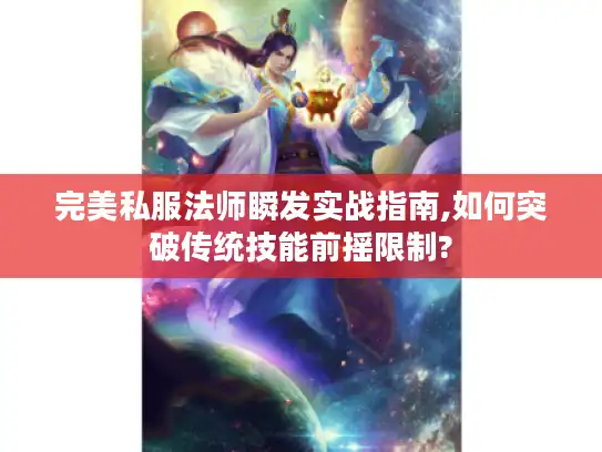 完美私服法师瞬发实战指南,如何突破传统技能前摇限制?