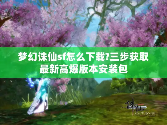 梦幻诛仙sf怎么下载?三步获取最新高爆版本安装包