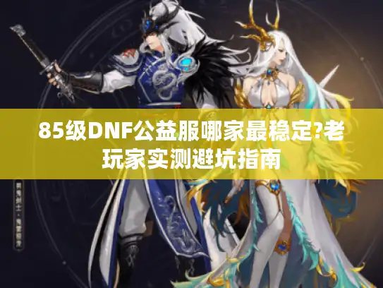 85级DNF公益服哪家最稳定?老玩家实测避坑指南