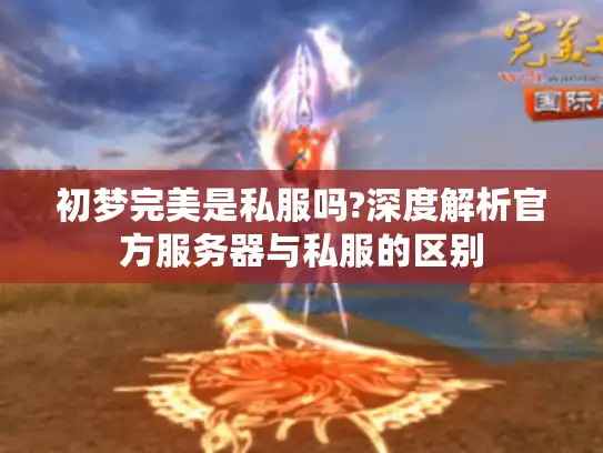 初梦完美是私服吗?深度解析官方服务器与私服的区别